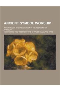 Ancient Symbol Worship; Influence of the Phallic Idea in the Religions of Antiquity