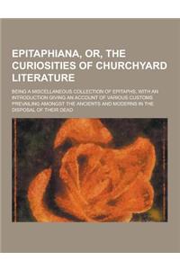 Epitaphiana, Or, the Curiosities of Churchyard Literature; Being a Miscellaneous Collection of Epitaphs, with an Introduction Giving an Account of Var