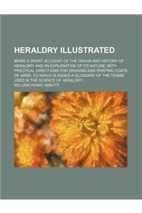 Heraldry Illustrated; Being a Short Account of the Origin and History of Heraldry and an Explanation of Its Nature, with Practical Directions for Draw