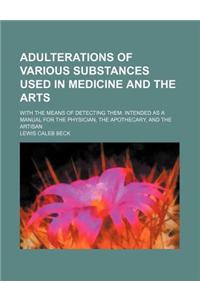 Adulterations of Various Substances Used in Medicine and the Arts; With the Means of Detecting Them Intended as a Manual for the Physician, the Apothe