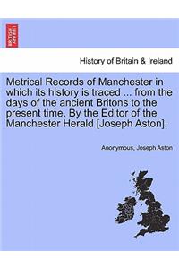 Metrical Records of Manchester in Which Its History Is Traced ... from the Days of the Ancient Britons to the Present Time. by the Editor of the Manchester Herald [Joseph Aston].