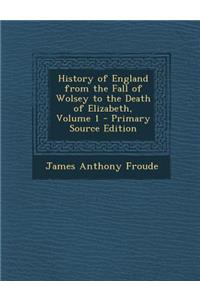 History of England from the Fall of Wolsey to the Death of Elizabeth, Volume 1