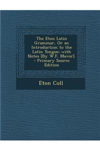 Eton Latin Grammar, or an Introduction to the Latin Tongue; With Notes [By W.F. Mavor].