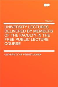 University Lectures Delivered by Members of the Faculty in the Free Public Lecture Course Volume 1