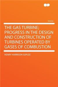 The Gas Turbine; Progress in the Design and Construction of Turbines Operated by Gases of Combustion