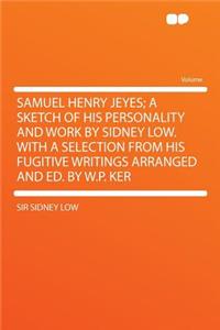 Samuel Henry Jeyes; A Sketch of His Personality and Work by Sidney Low. with a Selection from His Fugitive Writings Arranged and Ed. by W.P. Ker