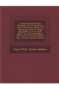 Considerations on the Medicinal Use of Factitious Airs: And on the Manner of Obtaining Them in Large Quantities. in Two Parts. Part I. by Thomas Beddoes, M.D. Part II. by James Watt, Esq