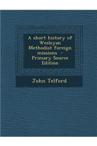 A Short History of Wesleyan Methodist Foreign Missions - Primary Source Edition