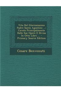 Vita Del Gloriosissimo Padre Santo Agostino ...: Cavata Principalmente Dalle Sue Opere E Divisa In Otto Libri ... - Primary Source Edition