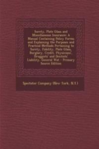 Surety, Plate Glass and Miscellaneous Insurance: A Manual Containing Policy Forms and Explaining the Purposes and Practical Methods Pertaining to Surety, Fidelity, Plate Glass, Burglary, Credit, Physicians', Druggists' and Dentists' Liability, Gene