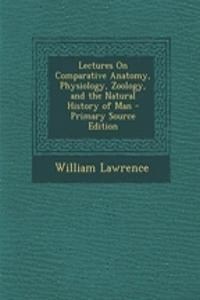 Lectures on Comparative Anatomy, Physiology, Zoology, and the Natural History of Man - Primary Source Edition