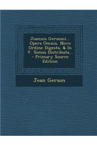 Joannis Gersonii... Opera Omnia, Novo Ordine Digesta, & in V. Tomos Distributa... - Primary Source Edition