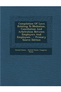Compilation of Laws Relating to Mediation, Conciliation and Arbitration Between Employers and Employees...