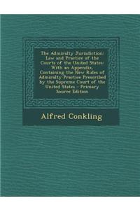 The Admiralty Jurisdiction: Law and Practice of the Courts of the United States: With an Appendix, Containing the New Rules of Admiralty Practice