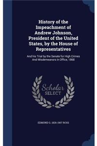 History of the Impeachment of Andrew Johnson, President of the United States, by the House of Representatives