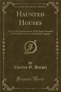 Haunted Houses: Tales of the Supernatural; With Some Account of Hereditary Curses and Family Legends (Classic Reprint)