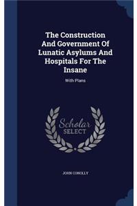 The Construction And Government Of Lunatic Asylums And Hospitals For The Insane