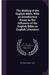 The Making of the English Bible, with an Introductory Essay on the Influence of the English Bible on English Literature