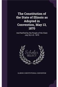 Constitution of the State of Illinois as Adopted in Convention, May 13, 1870
