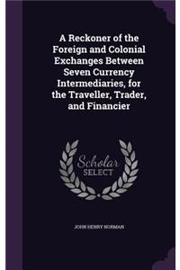 Reckoner of the Foreign and Colonial Exchanges Between Seven Currency Intermediaries, for the Traveller, Trader, and Financier
