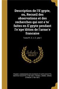 Description de L'e Gypte, Ou, Recueil Des Observations Et Des Recherches Qui Ont E Te Faites En E Gypte Pendant L'e XPE Dition de L'Arme E Franc Aise; Tome PT. 2; T. 2; Ptie 1