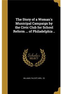Story of a Woman's Municipal Campaign by the Civic Club for School Reform ... of Philadelphia ..