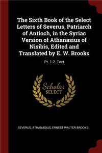 Sixth Book of the Select Letters of Severus, Patriarch of Antioch, in the Syriac Version of Athanasius of Nisibis, Edited and Translated by E. W. Brooks