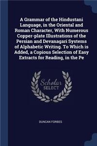 A Grammar of the Hindustani Language, in the Oriental and Roman Character, With Numerous Copper-plate Illustrations of the Persian and Devanagari Systems of Alphabetic Writing. To Which is Added, a Copious Selection of Easy Extracts for Reading, in