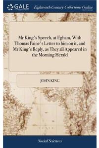 MR King's Speech, at Egham, with Thomas Paine's Letter to Him on It, and MR King's Reply, as They All Appeared in the Morning Herald