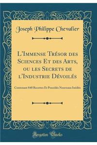 L'Immense Trï¿½sor Des Sciences Et Des Arts, Ou Les Secrets de l'Industrie Dï¿½voilï¿½s: Contenant 840 Recettes Et Procï¿½dï¿½s Nouveaux Inï¿½dits (Classic Reprint)