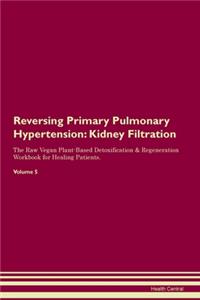 Reversing Primary Pulmonary Hypertension: Kidney Filtration The Raw Vegan Plant-Based Detoxification & Regeneration Workbook for Healing Patients.Volume 5