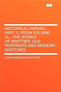 Historical Papers, Part 3, from Volume VI., . the Works of Whittier