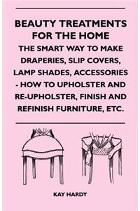 Beauty Treatments For The Home - The Smart Way To Make Draperies, Slip Covers, Lamp Shades, Accessories - How To Upholster And Re-Upholster, Finish And Refinish Furniture, Etc.
