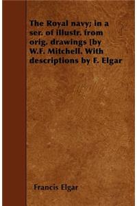 The Royal Navy; in a Ser. of Illustr. from Orig. Drawings [by W.F. Mitchell. With Descriptions by F. Elgar