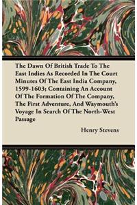 The Dawn Of British Trade To The East Indies As Recorded In The Court Minutes Of The East India Company, 1599-1603; Containing An Account Of The Formation Of The Company, The First Adventure, And Waymouth's Voyage In Search Of The North-West Passag