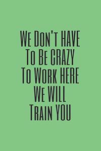 You Don't have to Be Crazy to Work Here We Will Train You journal