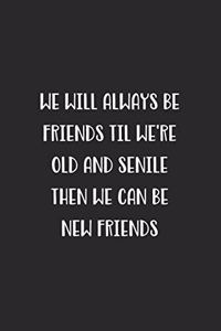 We Will Always Be Friends Til We're Old And Senile Then We Can Be New Friends