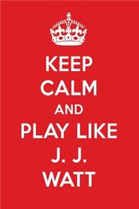 Keep Calm and Play Like J. J. Watt: J. J. Watt Designer Notebook