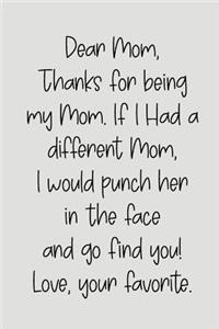 Dear Mom, Thanks for Being My Mom, If I Had a Different Mom, I Would Punch Her in the Face and Go Find You! Love, Your Favorite