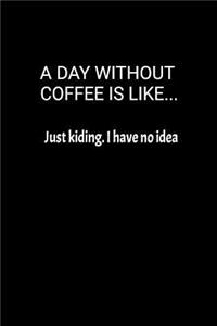 A Day Without Coffee Is Like... Just Kidding. I Have No Idea
