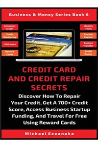 Credit Card And Credit Repair Secrets: Discover How To Repair Your Credit, Get A 700+ Credit Score, Access Business Startup Funding, And Travel For Free Using Reward Credit Cards