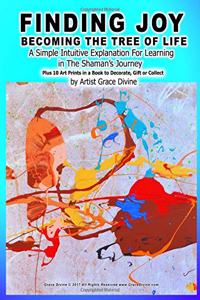 FINDING JOY BECOMING THE TREE OF LIFE A Simple Intuitive Explanation For Learning in The Shaman's Journey Plus 10 Art Prints in a Book to Decorate, Gift or Collect by Artist Grace Divine