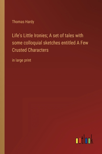 Life's Little Ironies; A set of tales with some colloquial sketches entitled A Few Crusted Characters