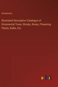 Illustrated Descriptive Catalogue of Ornamental Trees, Shrubs, Roses, Flowering Plants, Bulbs, Etc.
