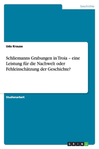 Schliemanns Grabungen in Troia - eine Leistung für die Nachwelt oder Fehleinschätzung der Geschichte?