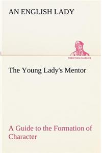Young Lady's Mentor A Guide to the Formation of Character. In a Series of Letters to Her Unknown Friends