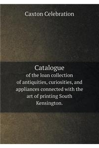 Catalogue of the Loan Collection of Antiquities, Curiosities, and Appliances Connected with the Art of Printing South Kensington.