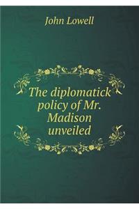 The Diplomatick Policy of Mr. Madison Unveiled