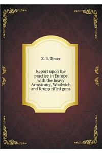 Report Upon the Practice in Europe with the Heavy Armstrong, Woolwich and Krupp Rifled Guns