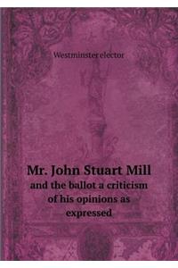 Mr. John Stuart Mill and the ballot a criticism of his opinions as expressed